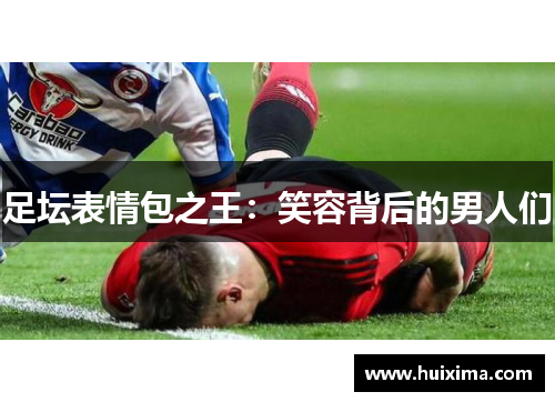 足坛表情包之王：笑容背后的男人们